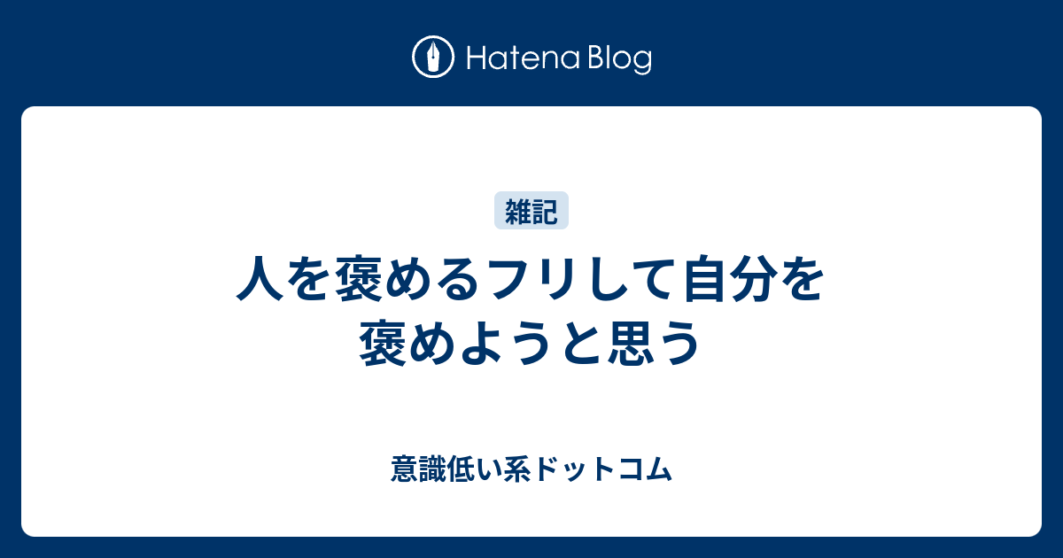 人を褒めるフリして自分を褒めようと思う 意識低い系ドットコム