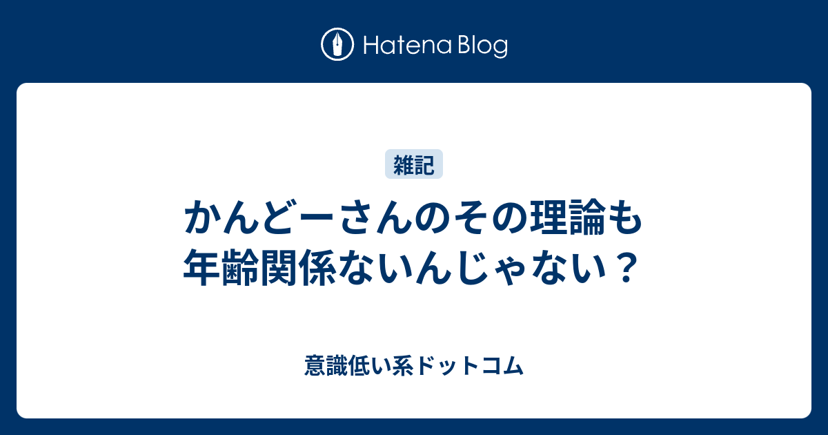 かんどーさんのその理論も年齢関係ないんじゃない 意識低い系ドットコム