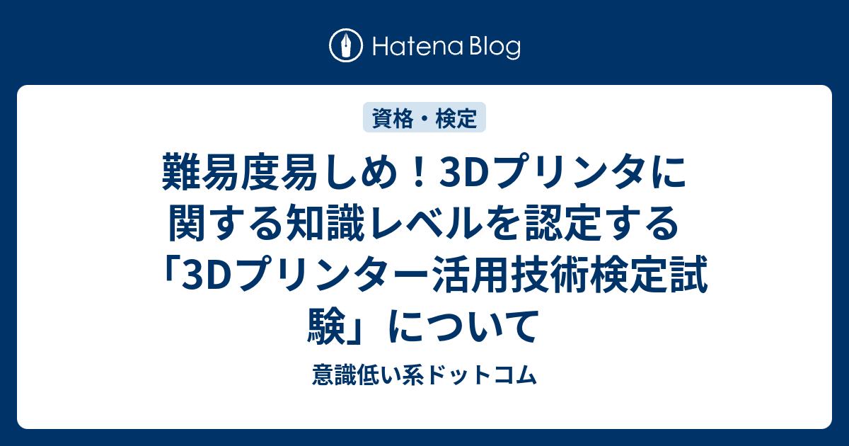 難易度易しめ 3dプリンタに関する知識レベルを認定する 3dプリンター活用技術検定試験 について 意識低い系ドットコム