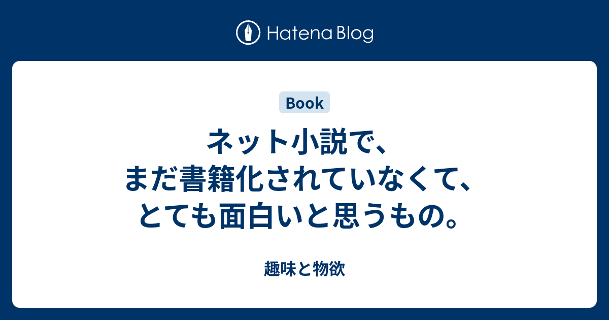 ネット小説で まだ書籍化されていなくて とても面白いと思うもの 趣味と物欲