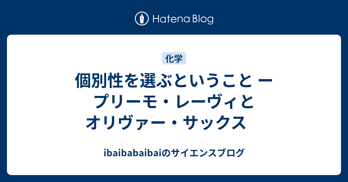 ibaibabaibaiのサイエンスブログ  個別性を選ぶということ ー プリーモ・レーヴィとオリヴァー・サックス