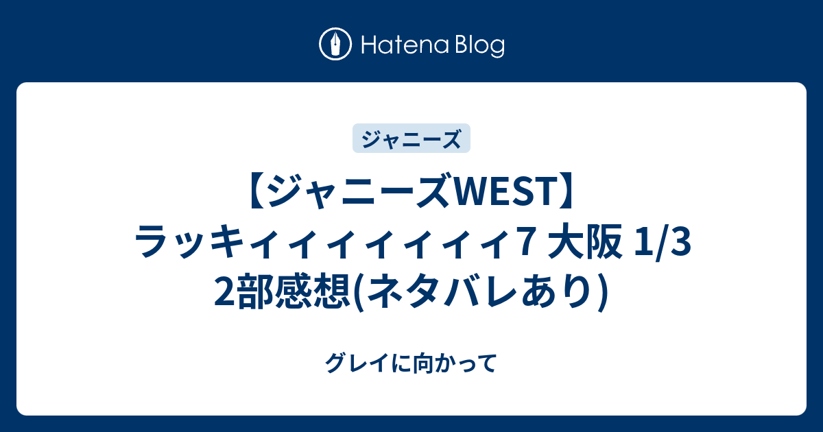 ジャニーズwest ラッキィィィィィィィ7 大阪 1 3 2部感想 ネタバレあり グレイに向かって