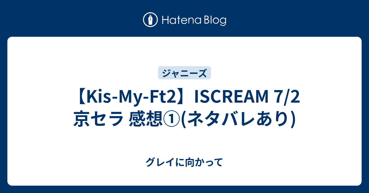 Kis My Ft2 Iscream 7 2 京セラ 感想 ネタバレあり グレイに向かって