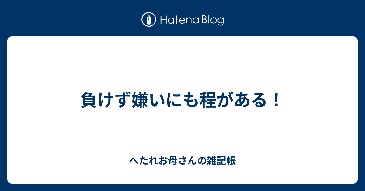 負けず嫌いにも程がある へたれお母さんの雑記帳