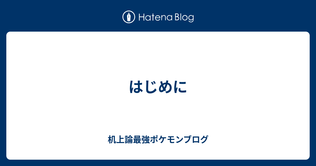はじめに 机上論最強ポケモンブログ