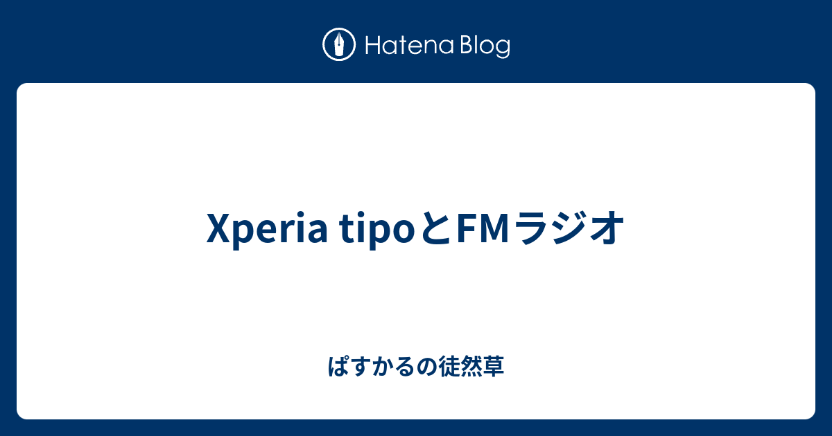 Xperia Tipoとfmラジオ ぱすかるの徒然草