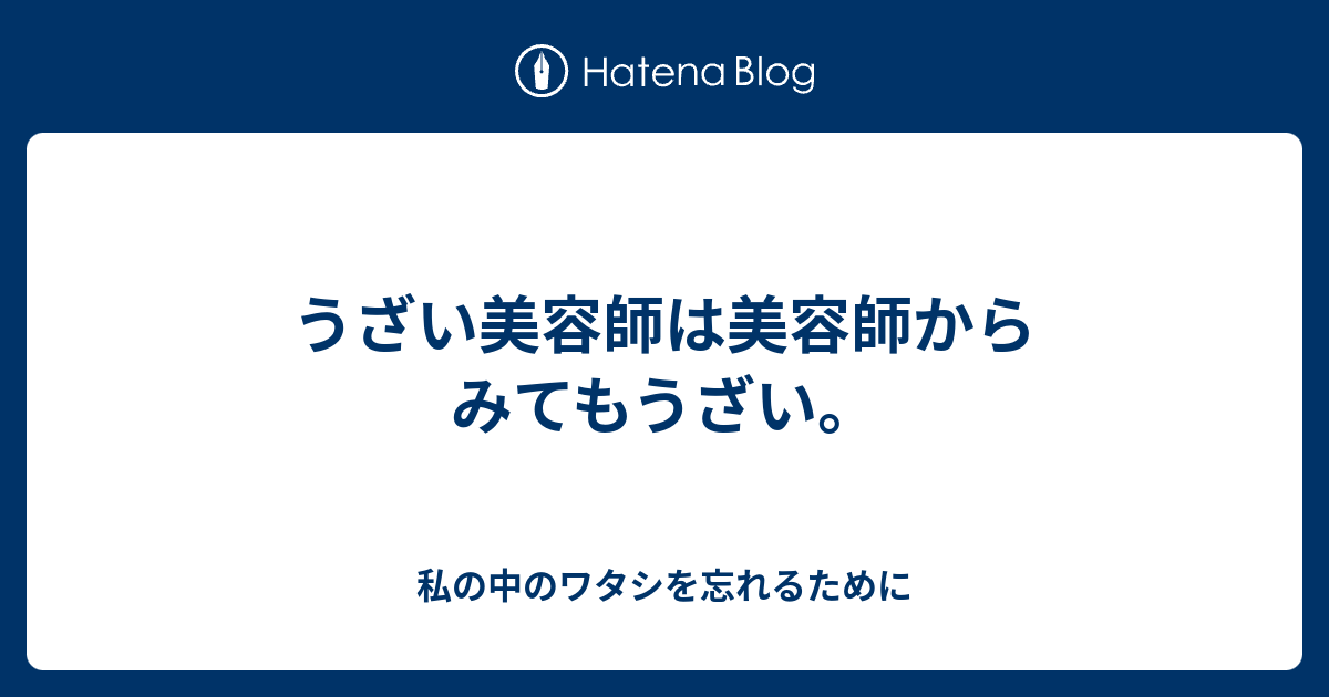 うざい美容師は美容師からみてもうざい 私の中のワタシを忘れるために