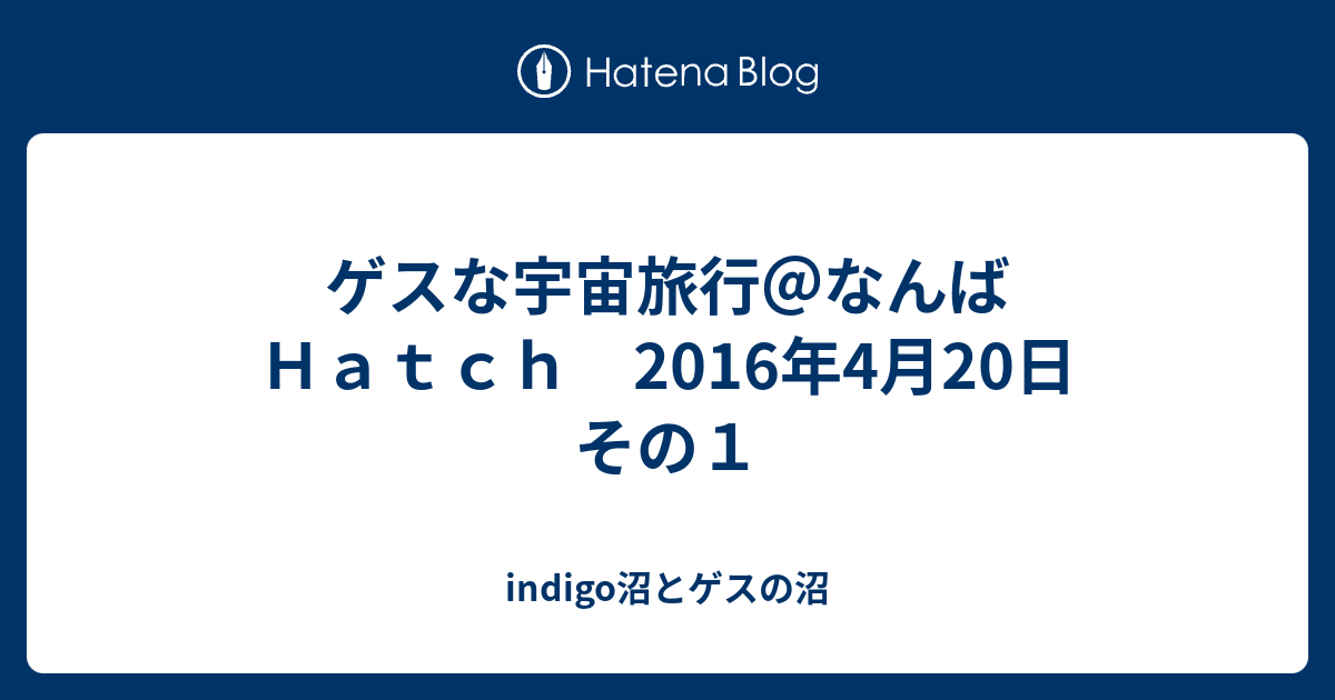 ゲスな宇宙旅行 なんばｈａｔｃｈ 16年4月日 その１ Indigo沼とゲスの沼