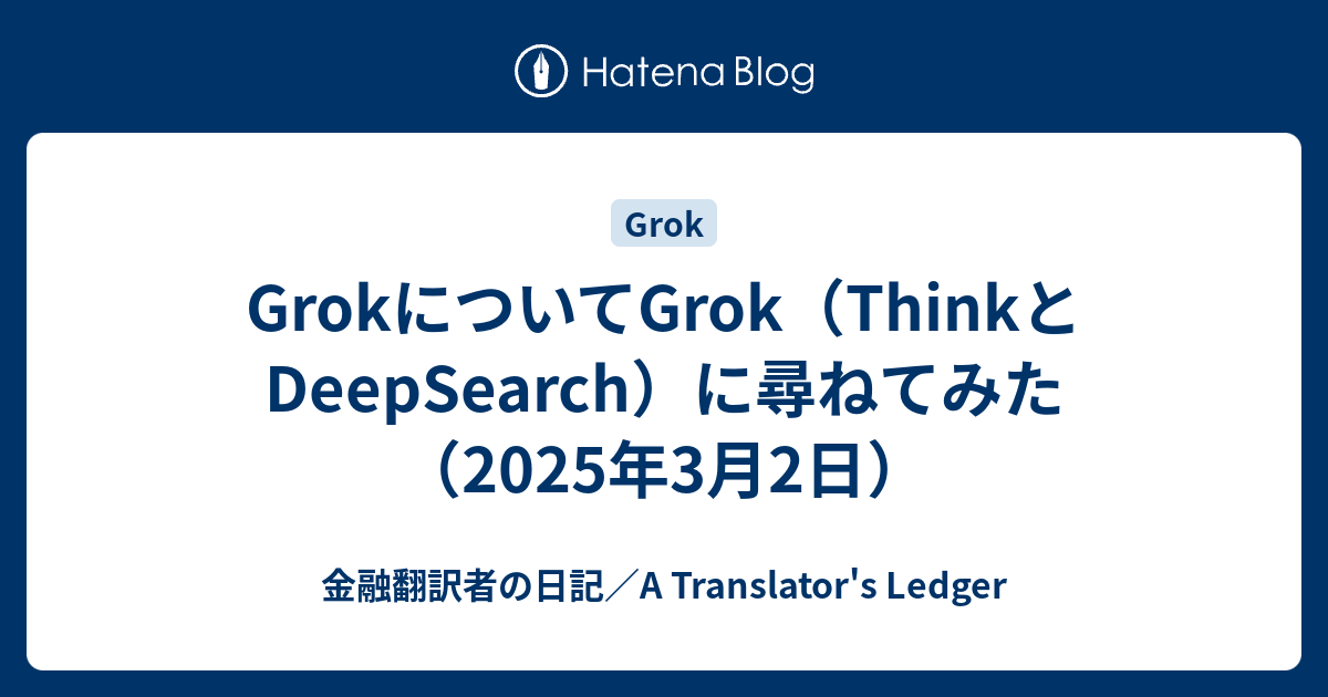 GrokについてGrok（ThinkとDeepSearch）に尋ねてみた（2025年3月2日） - 金融翻訳者の日記／A Translator
