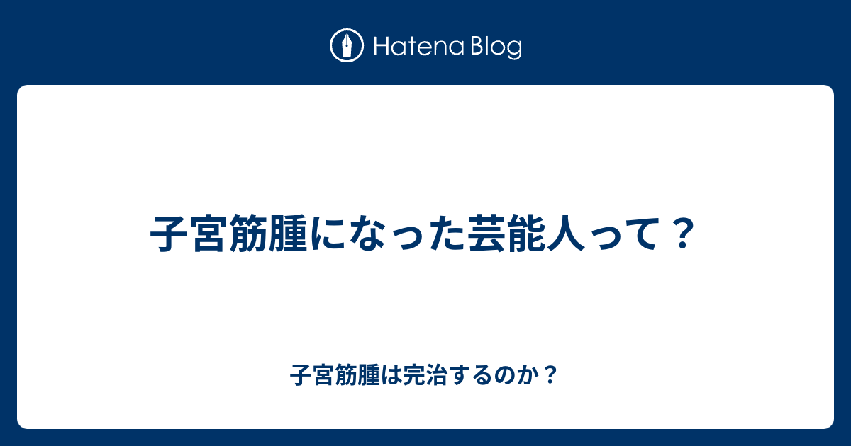 子宮筋腫になった芸能人って 子宮筋腫は完治するのか