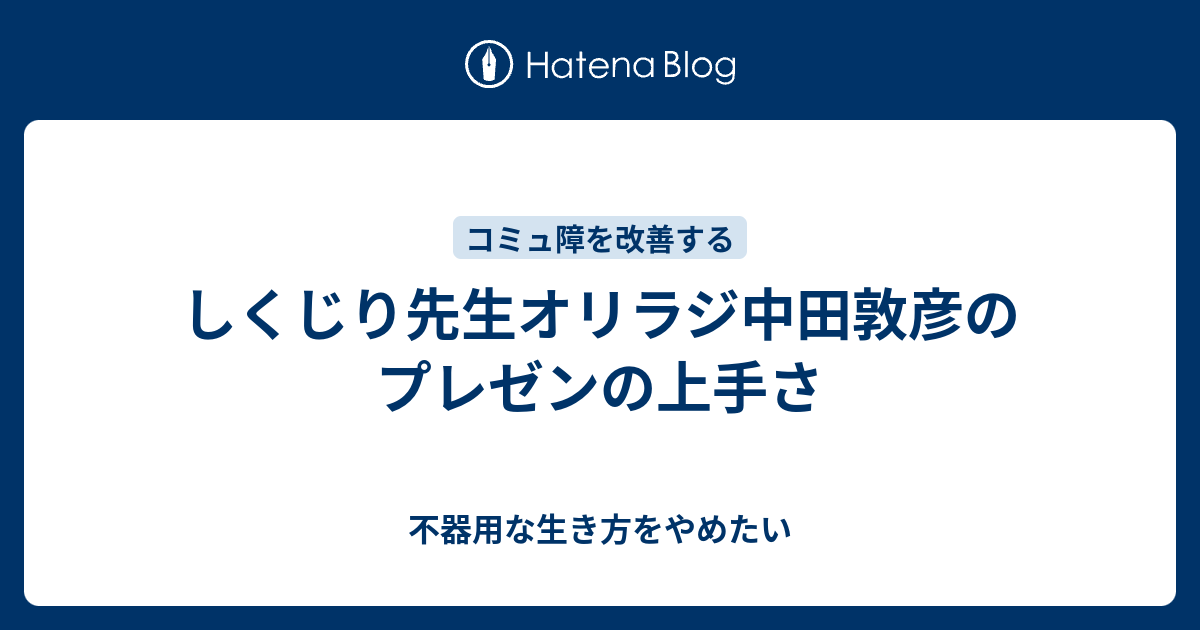 しくじり先生オリラジ中田敦彦のプレゼンの上手さ 不器用な生き方をやめたい