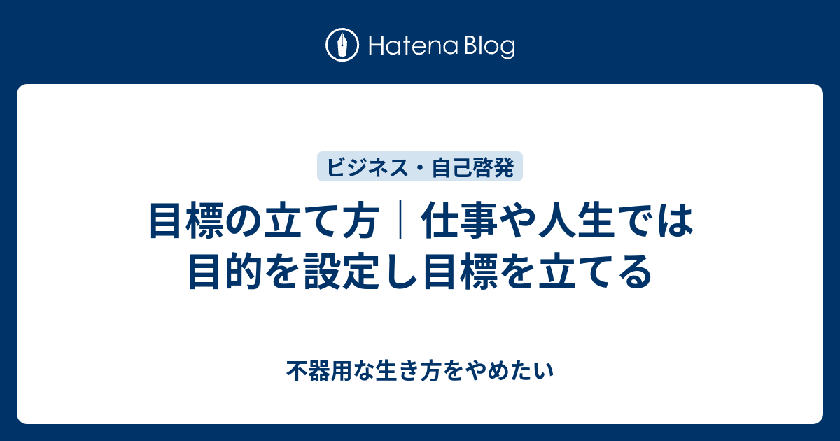 目標の立て方 仕事や人生では目的を設定し目標を立てる 不器用な生き方をやめたい