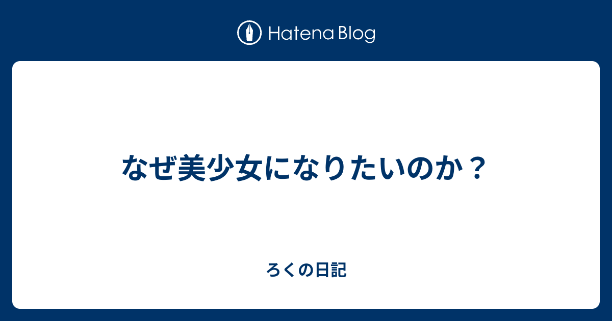 なぜ美少女になりたいのか ろくの日記