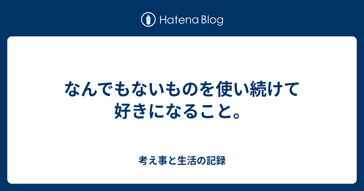 なんでもないものを使い続けて好きになること。 - 考え事と生活の記録