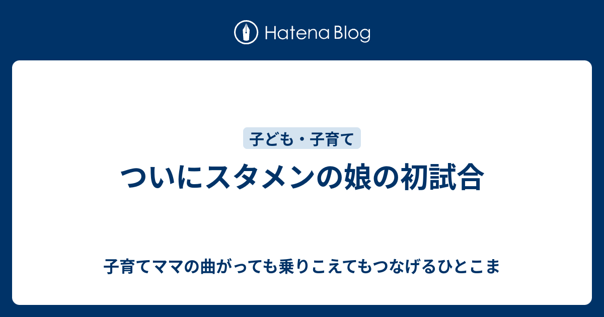 ついにスタメンの娘の初試合 子育てママの曲がっても乗りこえてもつなげるひとこま