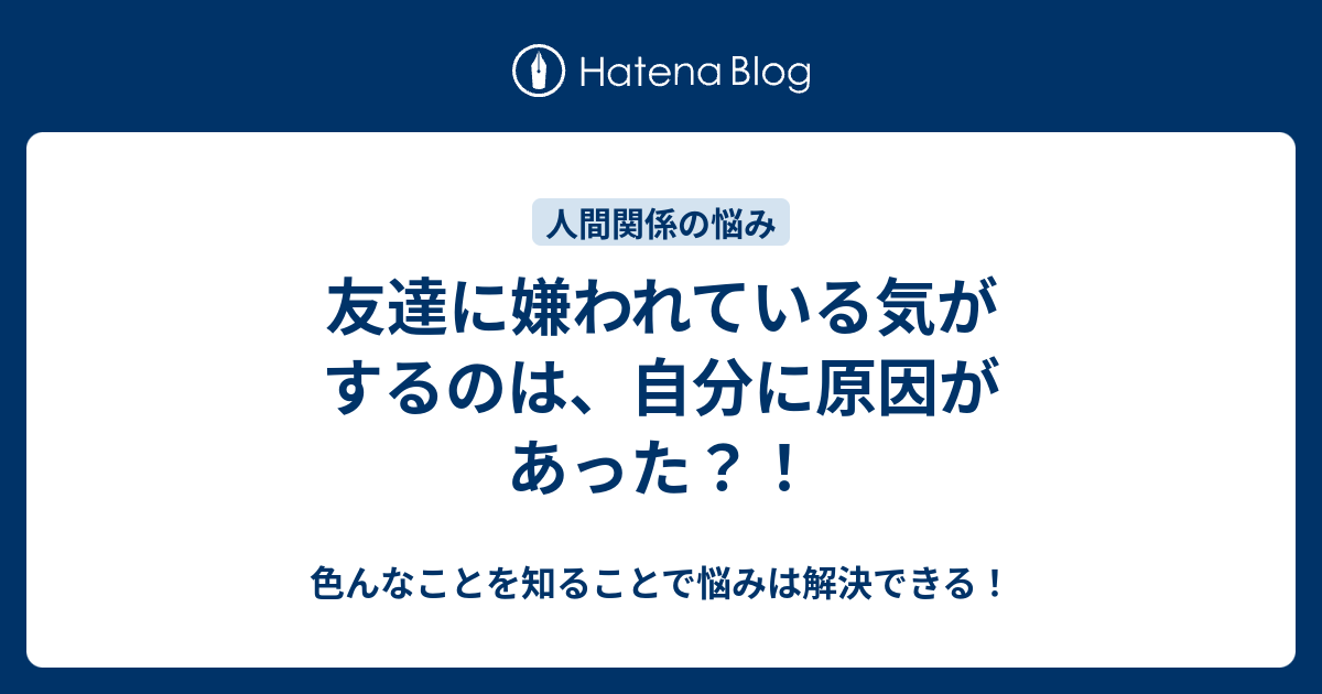 友達に嫌われている気がするのは 自分に原因があった 色んなことを知ることで悩みは解決できる