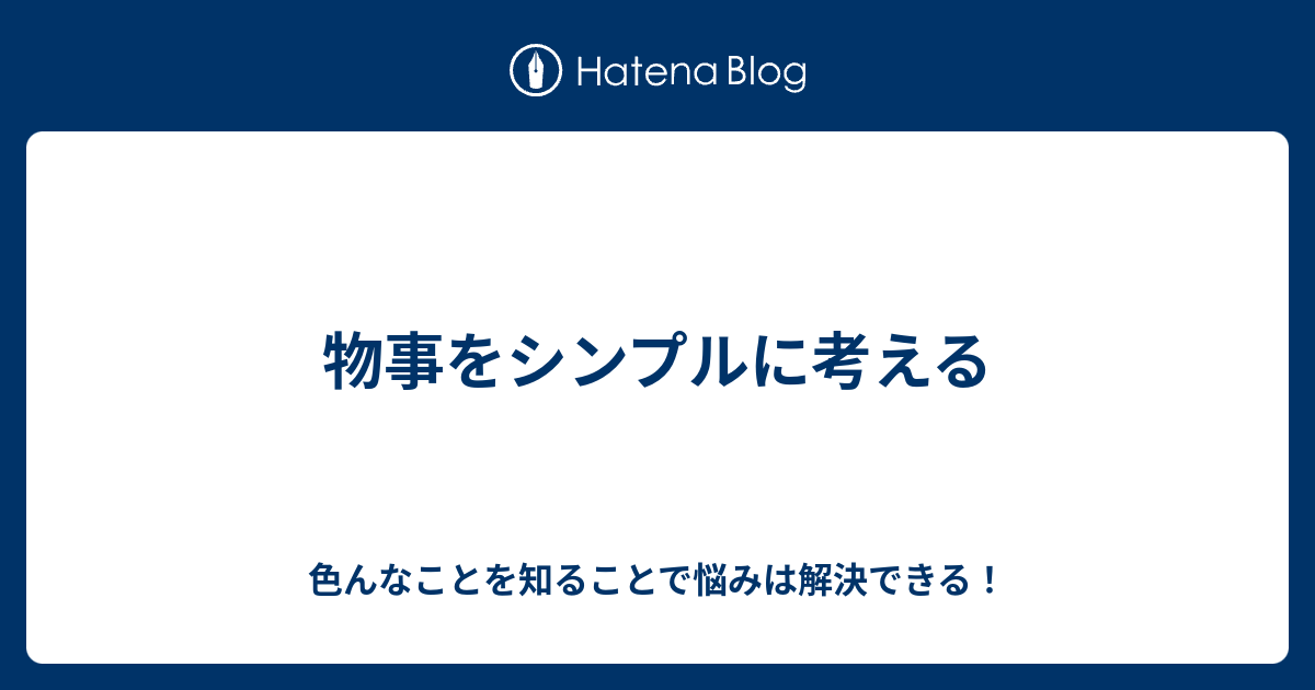 物事をシンプルに考える 色んなことを知ることで悩みは解決できる