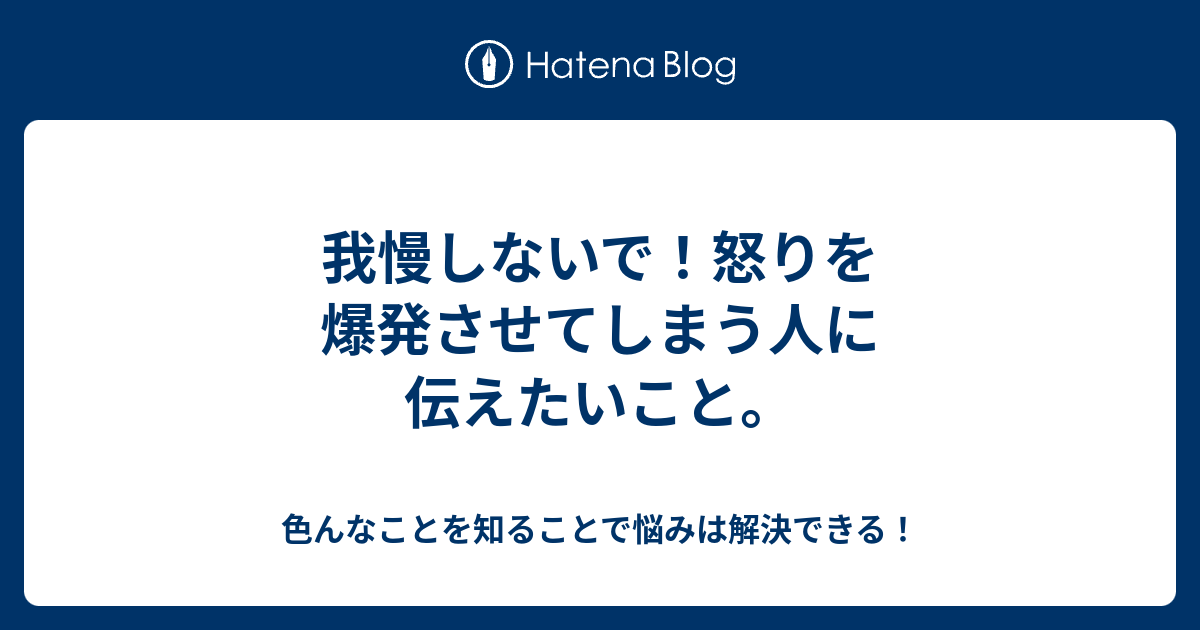 我慢しないで 怒りを爆発させてしまう人に伝えたいこと 色んなことを知ることで悩みは解決できる