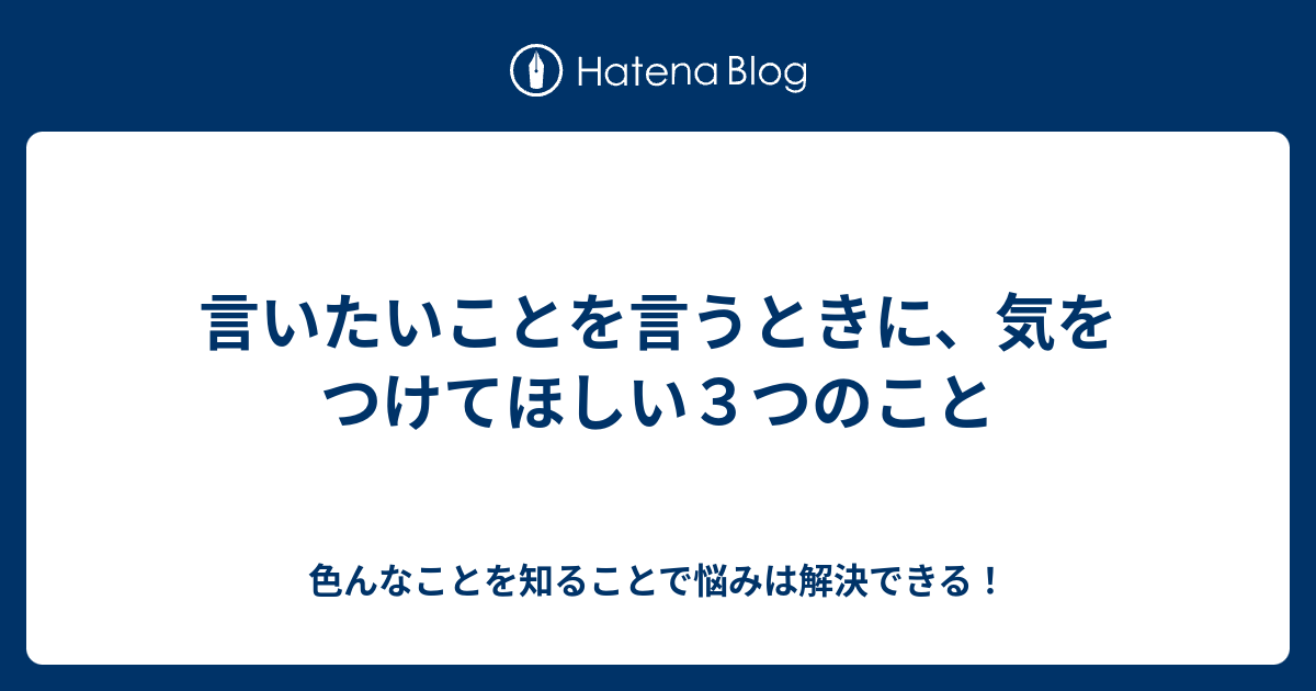 言いたいことを言うときに、気をつけてほしい3つのこと - 色んなことを知ることで悩みは解決できる！