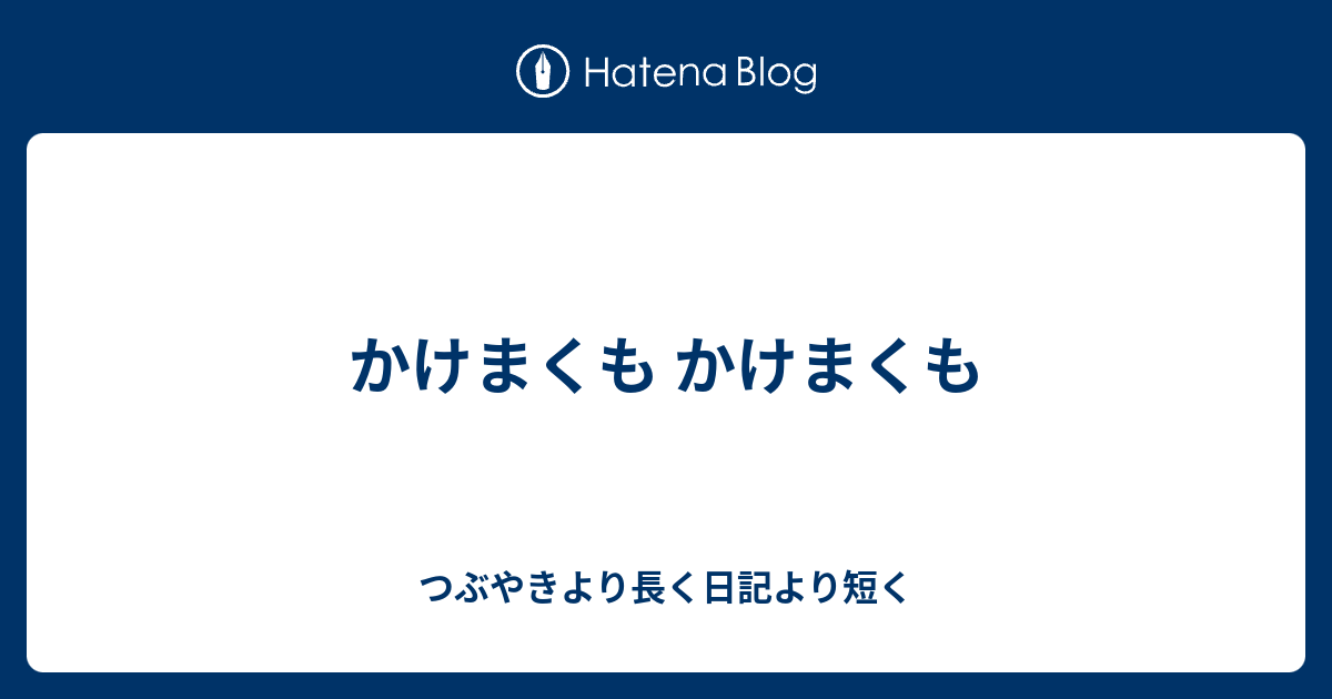 かけまくも かけまくも つぶやきより長く日記より短く