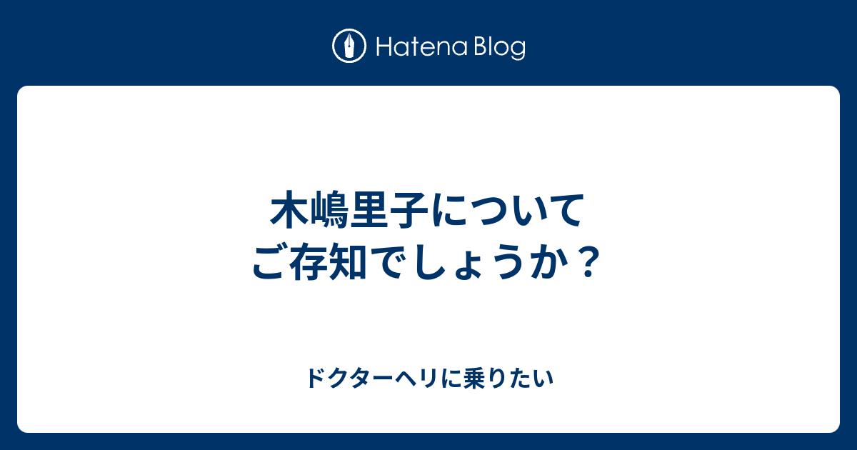 木嶋里子についてご存知でしょうか ドクターヘリに乗りたい