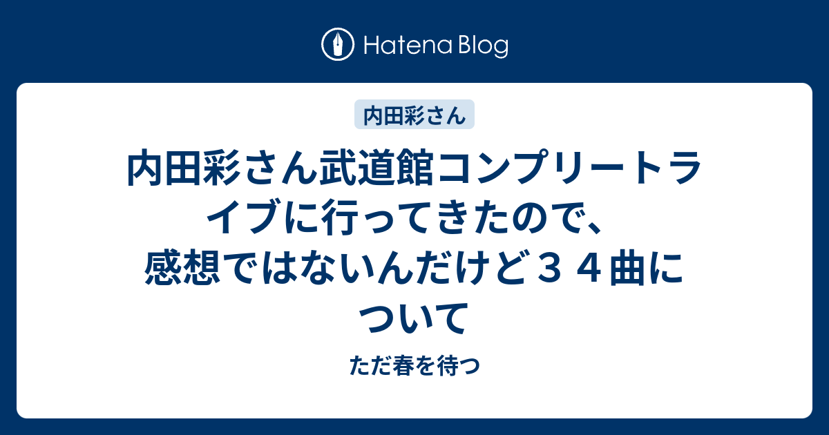 内田彩さん武道館コンプリートライブに行ってきたので 感想ではないんだけど３４曲について ただ春を待つ