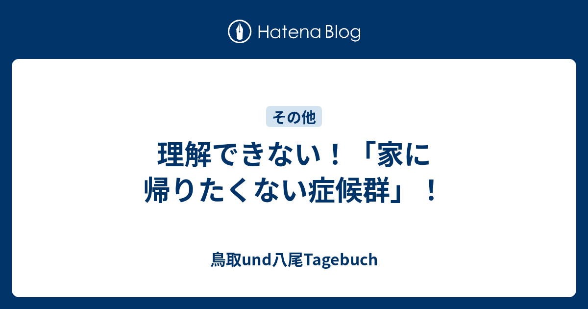 理解できない 家に帰りたくない症候群 鳥取und八尾tagebuch