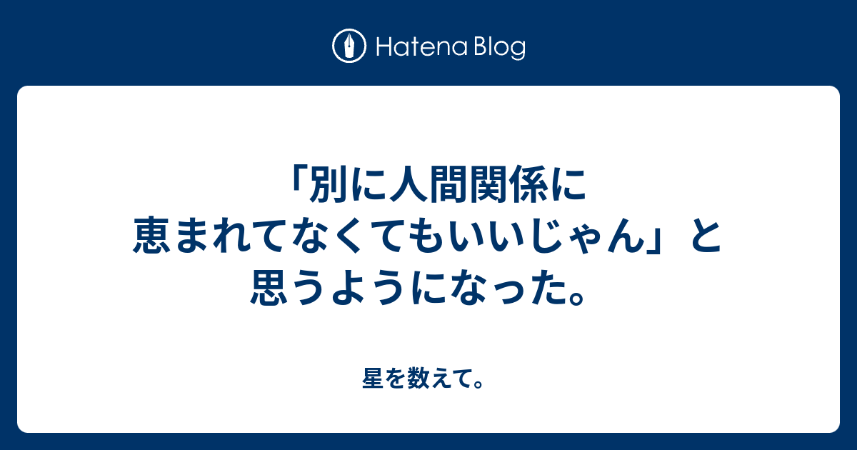 「別に人間関係に恵まれてなくてもいいじゃん」と思うようになった。 星を数えて。
