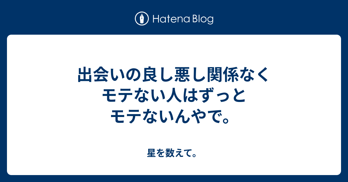 出会いの良し悪し関係なくモテない人はずっとモテないんやで 星を数えて