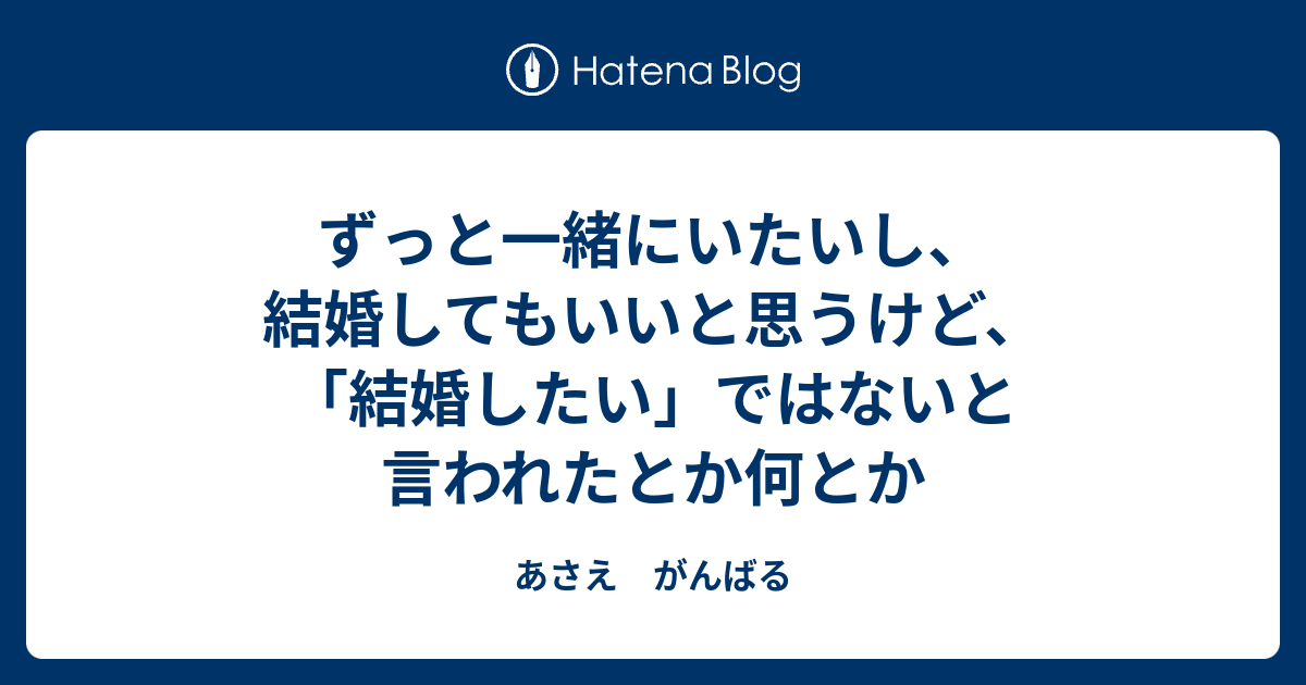 ずっと一緒にいたいし 結婚してもいいと思うけど 結婚したい ではないと言われたとか何とか あさえ がんばる