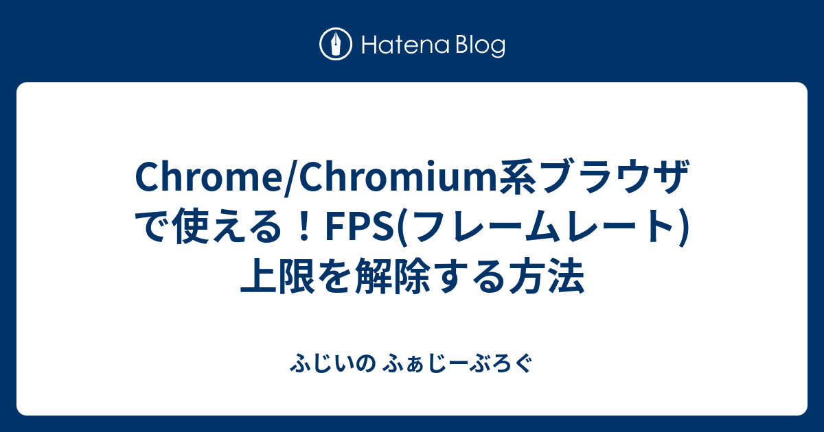 Chrome Chromium系ブラウザで使える Fps フレームレート 上限を解除する方法 ふじいの ふぁじーぶろぐ