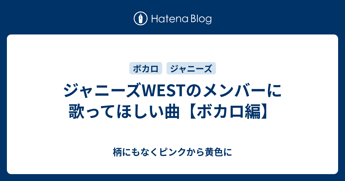 ジャニーズwestのメンバーに歌ってほしい曲 ボカロ編 柄にもなくピンクから黄色に