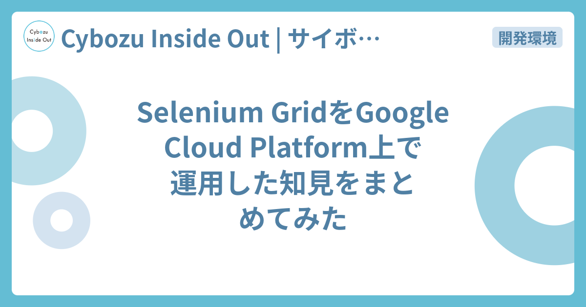 Selenium Gridをgoogle Cloud Platform上で運用した知見をまとめてみた Cybozu Inside Out サイボウズエンジニアのブログ