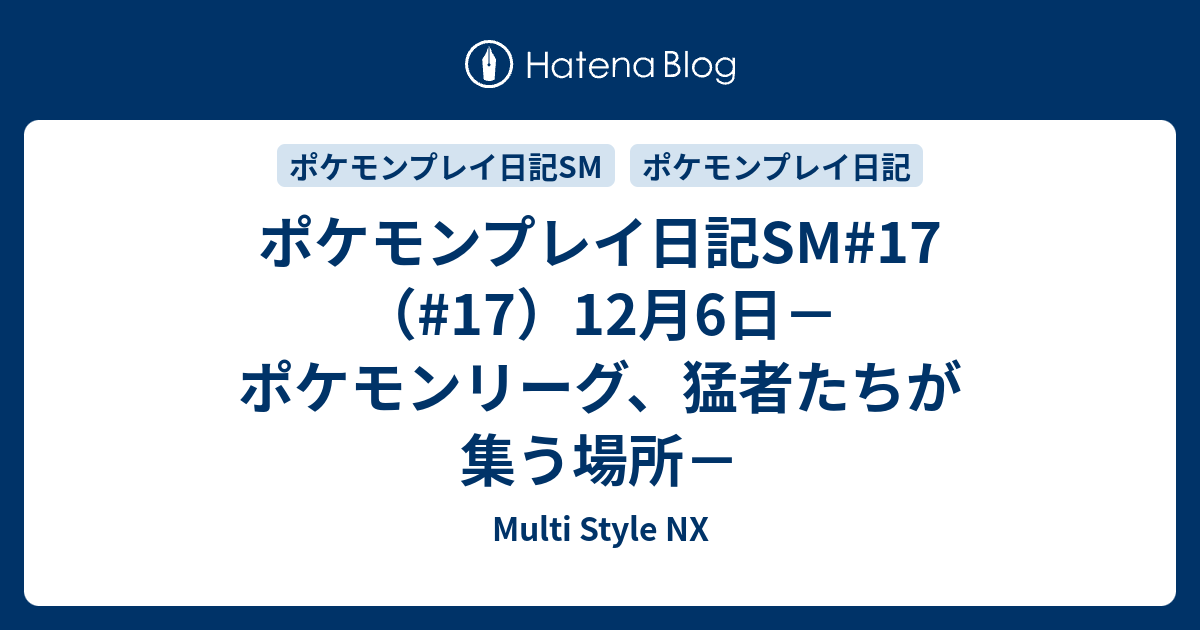 ポケモンプレイ日記sm 17 17 12月6日 ポケモンリーグ 猛者たちが集う場所 Multi Style Nx