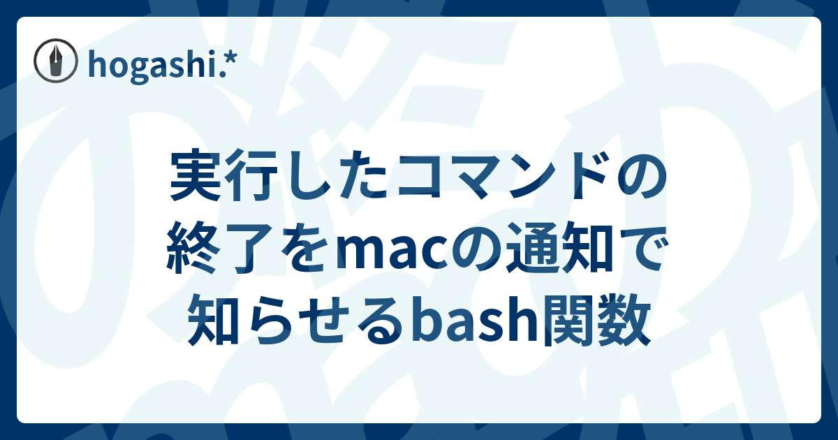 実行したコマンドの終了をmacの通知で知らせるbash関数 Hogashi