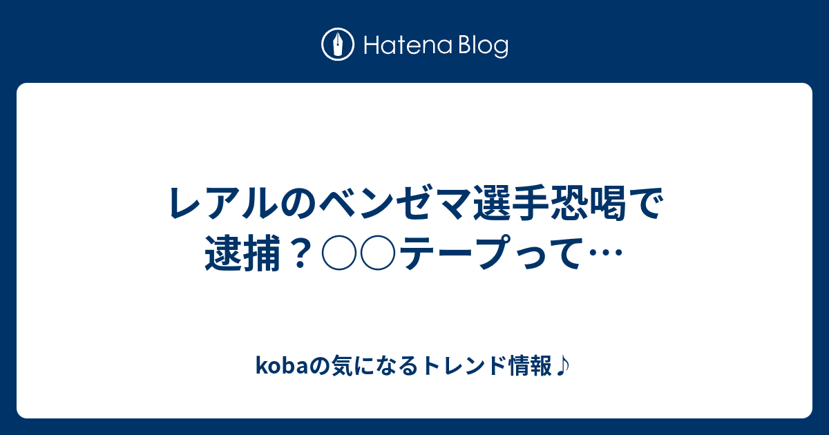 レアルのベンゼマ選手恐喝で逮捕 テープって Kobaの気になるトレンド情報