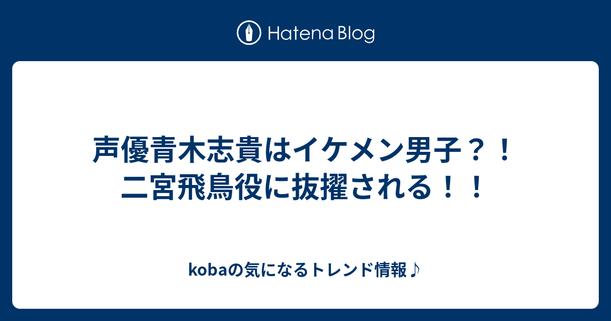 声優青木志貴はイケメン男子 二宮飛鳥役に抜擢される Kobaの気になるトレンド情報