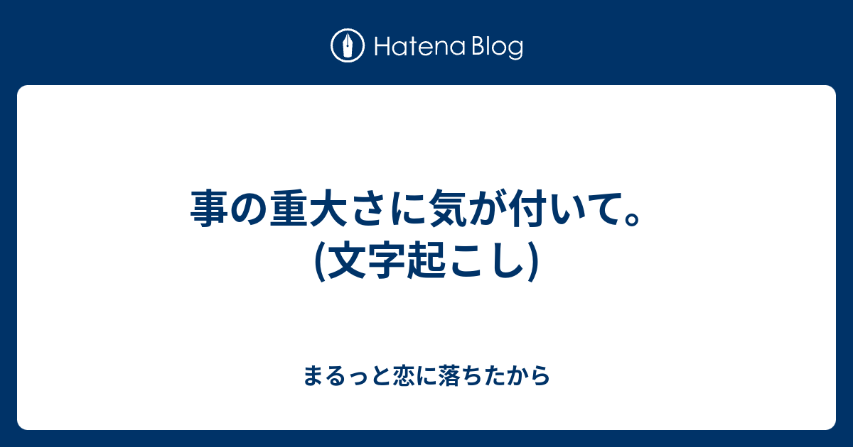 事の重大さに気が付いて 文字起こし まるっと恋に落ちたから