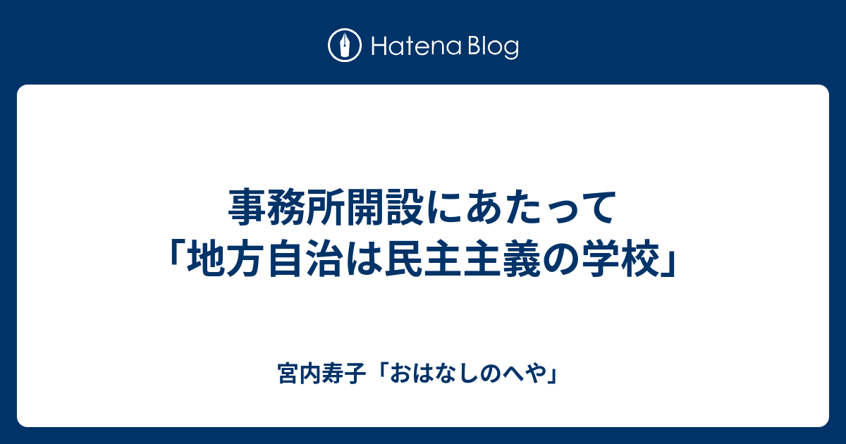 事務所開設にあたって 「地方自治は民主主義の学校」 宮内寿子「おはなしのへや」