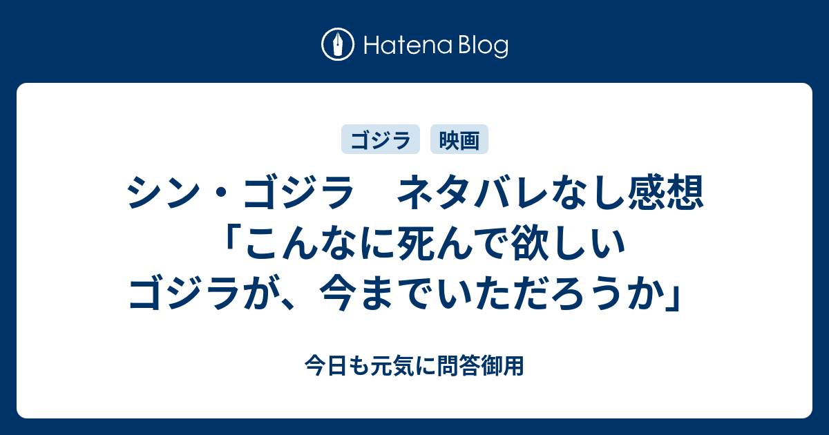 シン ゴジラ ネタバレなし感想 こんなに死んで欲しいゴジラが 今までいただろうか 今日も元気に問答御用