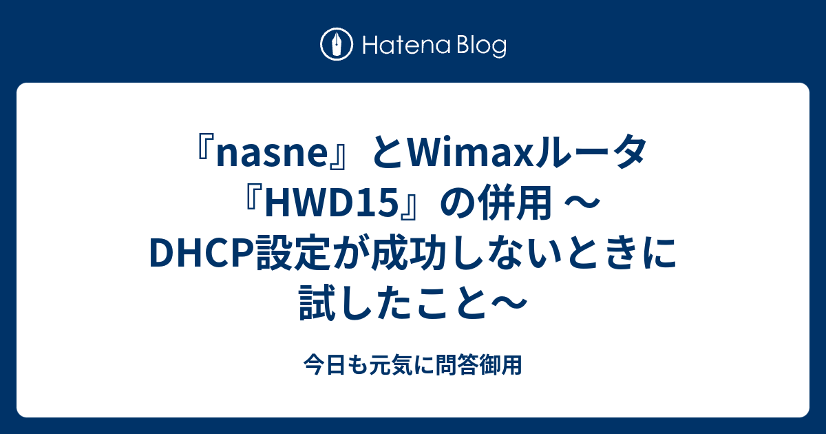 Nasne とwimaxルータ Hwd15 の併用 Dhcp設定が成功しないときに試したこと 今日も元気に問答御用