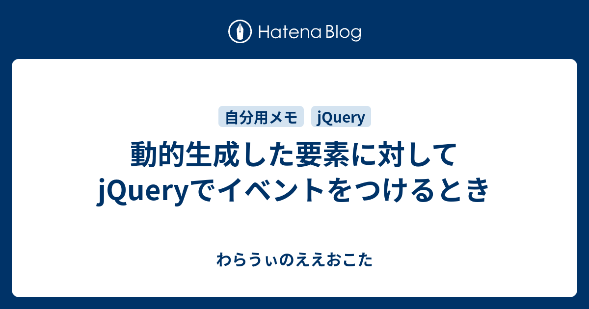 動的生成した要素に対してjqueryでイベントをつけるとき わらうぃのええおこた