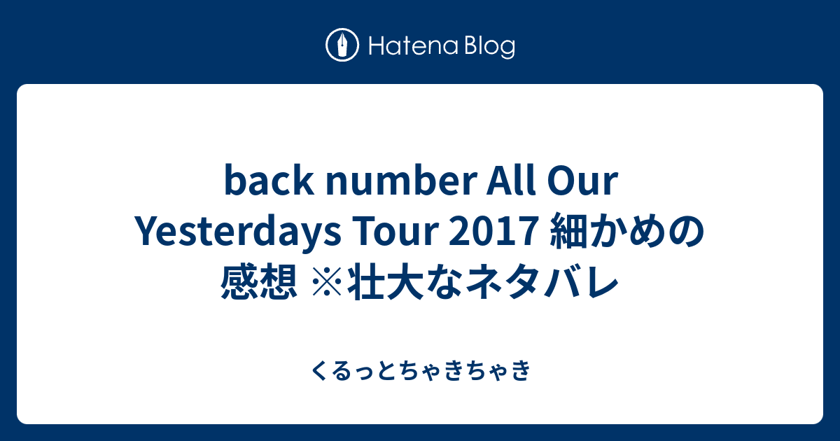 Back Number All Our Yesterdays Tour 17 細かめの感想 壮大なネタバレ くるっとちゃきちゃき