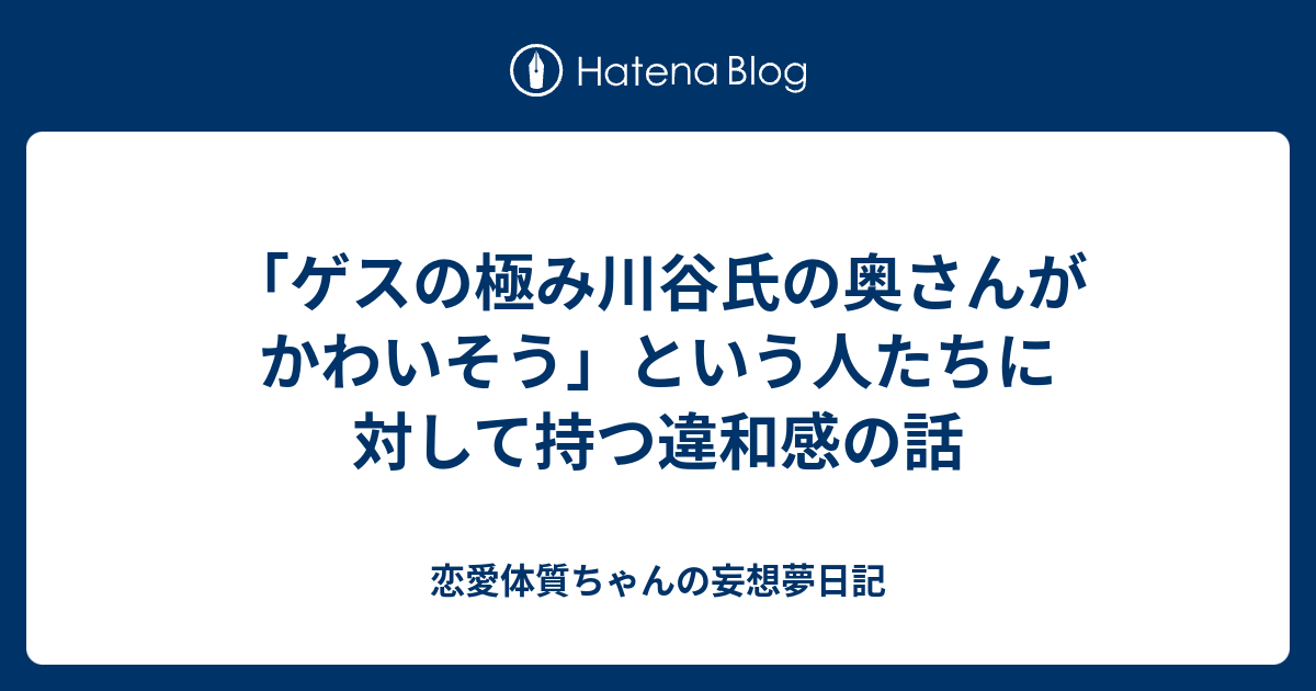 ゲスの極み川谷氏の奥さんがかわいそう という人たちに対して持つ違和感の話 恋愛体質ちゃんの妄想夢日記