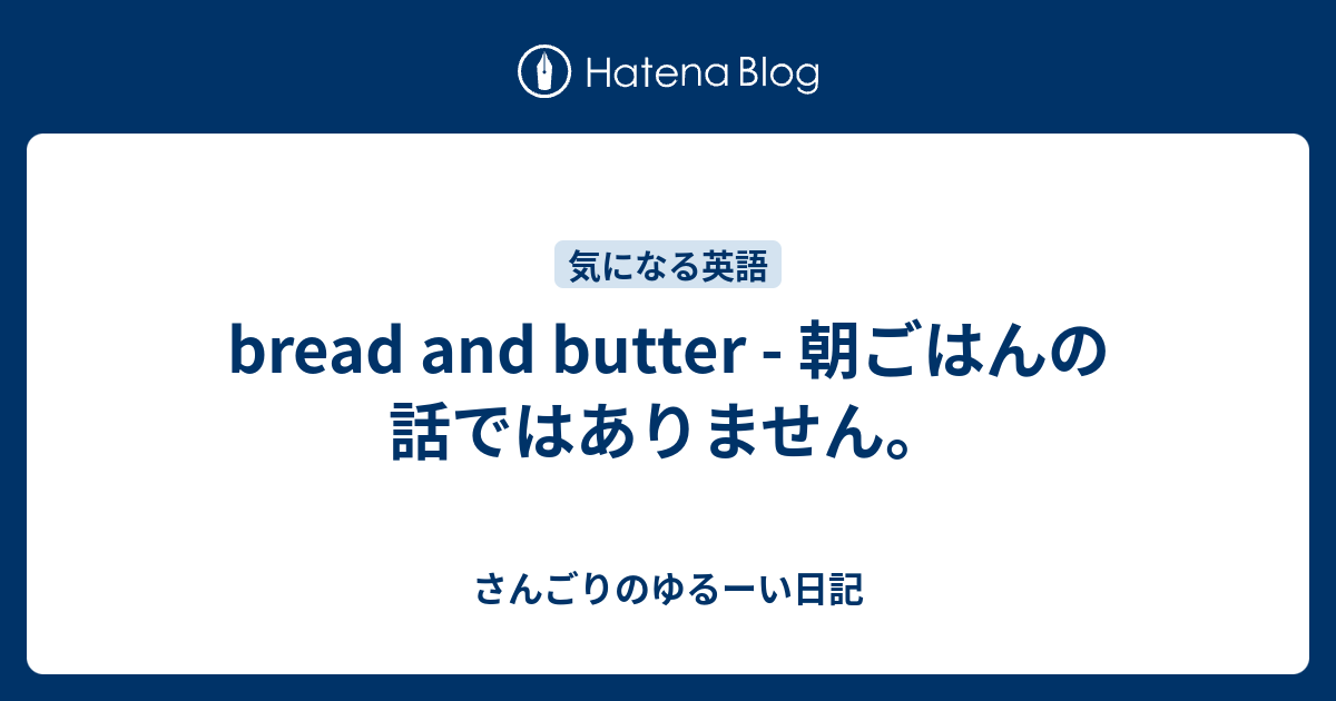 bread and butter 朝ごはんの話ではありません。 さんごりのゆるーい日記