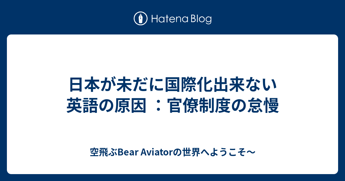 日本が未だに国際化出来ない英語の原因 官僚制度の怠慢 空飛ぶbear Aviatorの世界へようこそ