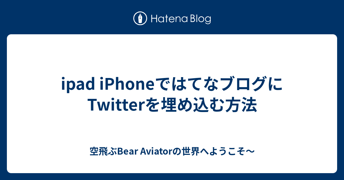 Ipad Iphoneではてなブログにtwitterを埋め込む方法 空飛ぶbear Aviatorの世界へようこそ