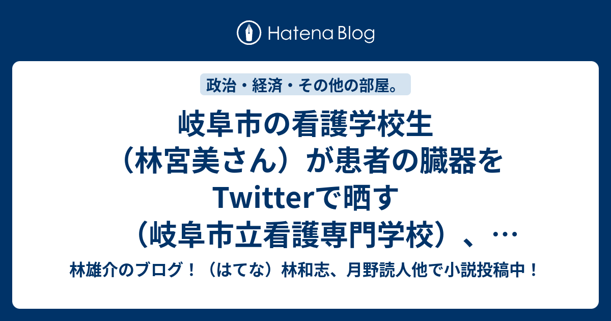 岐阜市の看護学校生 林宮美さん が患者の臓器をtwitterで晒す 岐阜市立看護専門学校 とりあえず謝罪文を用意したほうがいいでしょうね 林雄介のブログ はてな