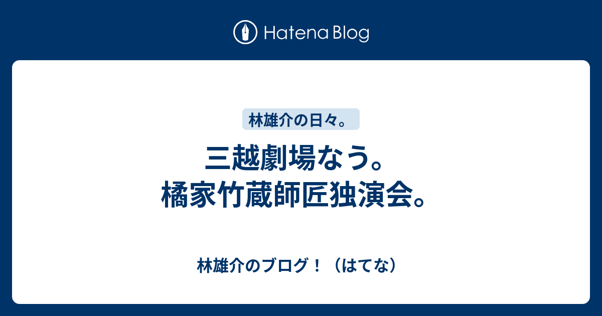 三越劇場なう 橘家竹蔵師匠独演会 林雄介のブログ はてな