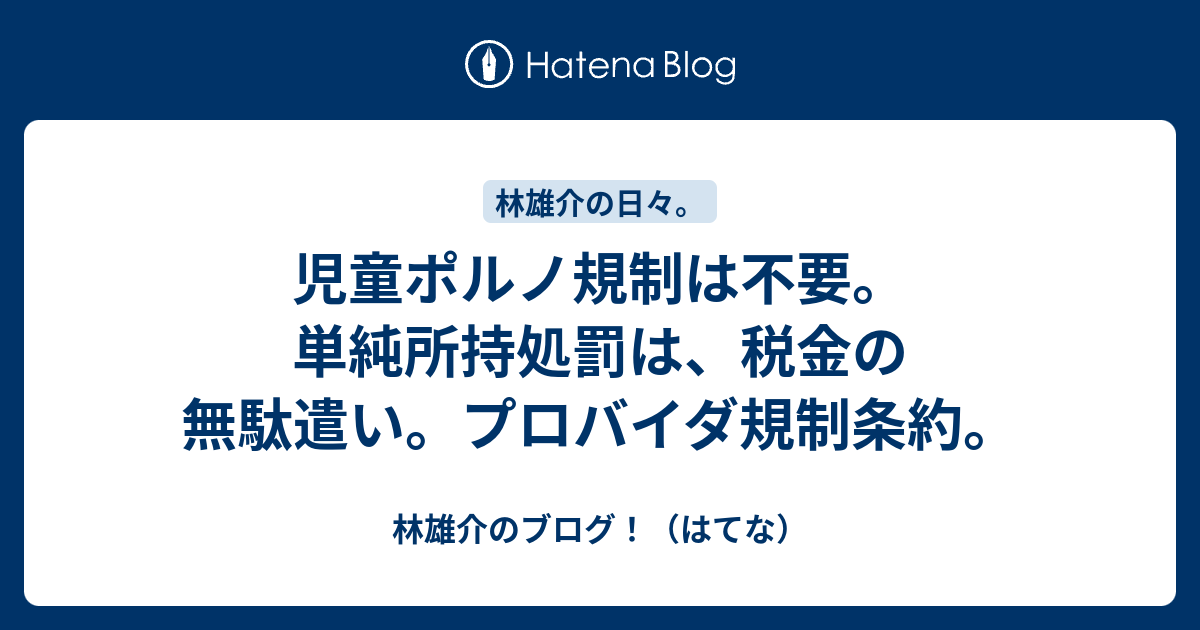 林雄介のブログ！（はてな）  児童ポルノ規制は不要。単純所持処罰は、税金の無駄遣い。プロバイダ規制条約。